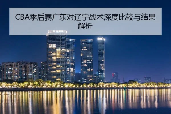 CBA季后赛广东对辽宁战术深度比较与结果解析